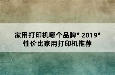 家用打印机哪个品牌* 2019*性价比家用打印机推荐